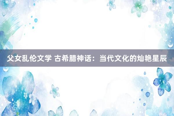 父女乱伦文学 古希腊神话：当代文化的灿艳星辰