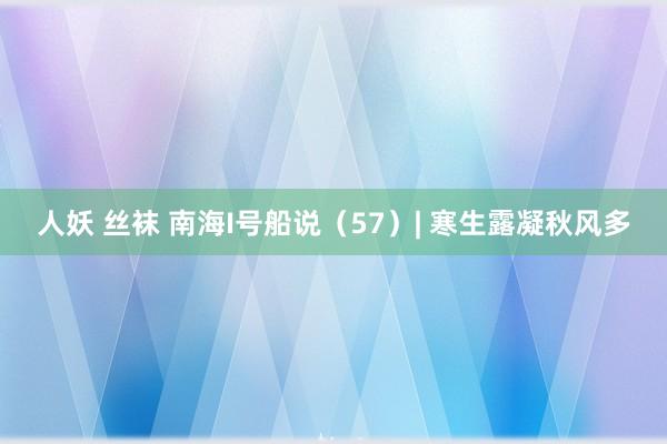人妖 丝袜 南海I号船说（57）| 寒生露凝秋风多