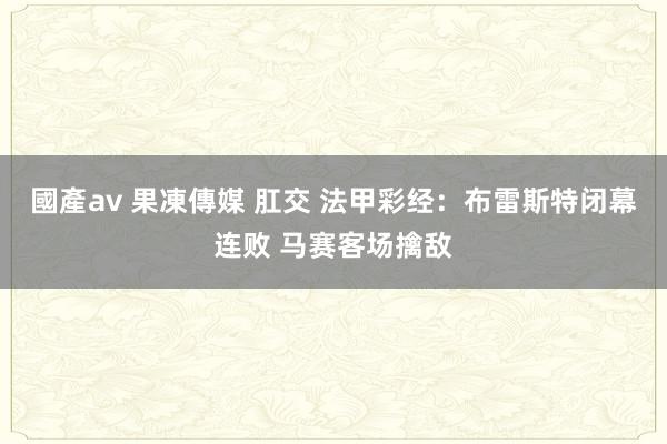 國產av 果凍傳媒 肛交 法甲彩经：布雷斯特闭幕连败 马赛客场擒敌