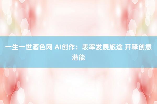 一生一世酒色网 AI创作：表率发展旅途 开释创意潜能
