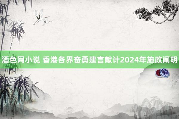 酒色网小说 香港各界奋勇建言献计2024年施政阐明