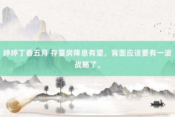 婷婷丁香五月 存量房降息有望,背面应该要有一波战略了。