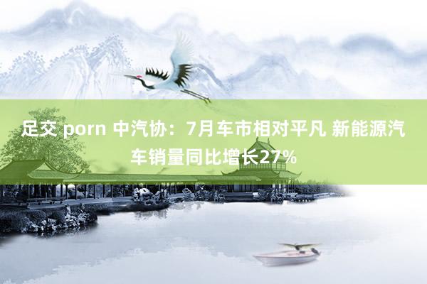 足交 porn 中汽协：7月车市相对平凡 新能源汽车销量同比增长27%