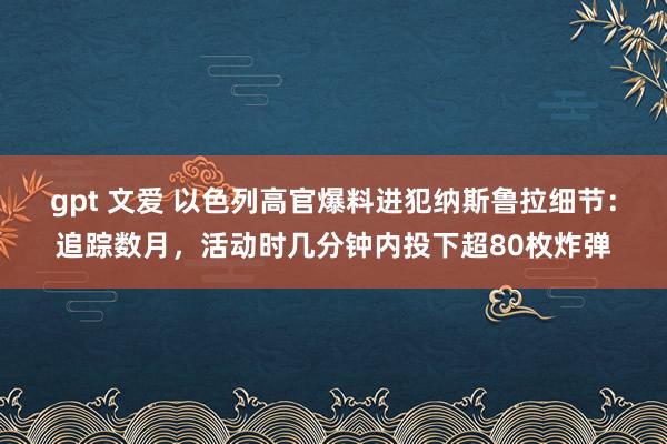 gpt 文爱 以色列高官爆料进犯纳斯鲁拉细节：追踪数月，活动时几分钟内投下超80枚炸弹