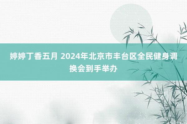 婷婷丁香五月 2024年北京市丰台区全民健身调换会到手举办