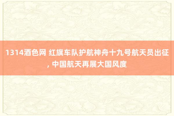 1314酒色网 红旗车队护航神舟十九号航天员出征， 中国航天再展大国风度