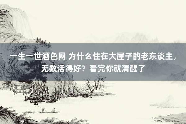 一生一世酒色网 为什么住在大屋子的老东谈主，无数活得好？看完你就清醒了