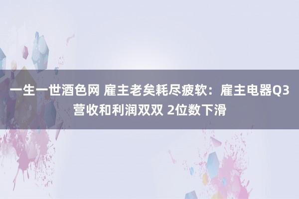 一生一世酒色网 雇主老矣耗尽疲软：雇主电器Q3营收和利润双双 2位数下滑