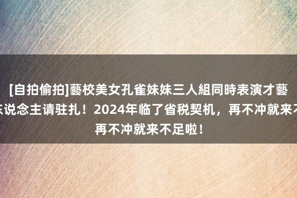 [自拍偷拍]藝校美女孔雀妹妹三人組同時表演才藝 所有东说念主请驻扎！2024年临了省税契机，再不冲就来不足啦！