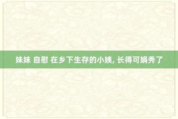 妹妹 自慰 在乡下生存的小姨， 长得可娟秀了