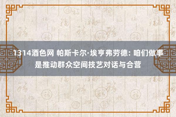 1314酒色网 帕斯卡尔·埃亨弗劳德: 咱们做事是推动群众空间技艺对话与合营