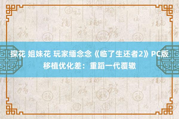 探花 姐妹花 玩家缅念念《临了生还者2》PC版移植优化差：重蹈一代覆辙