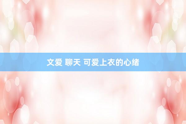 文爱 聊天 可爱上衣的心绪