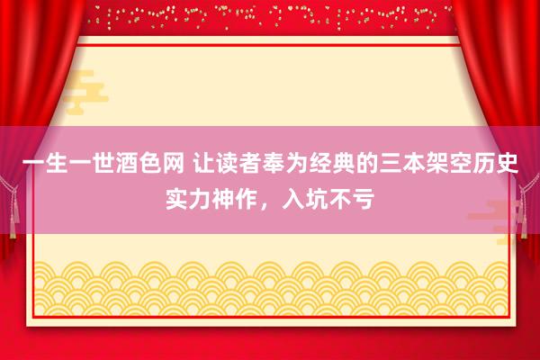 一生一世酒色网 让读者奉为经典的三本架空历史实力神作，入坑不亏