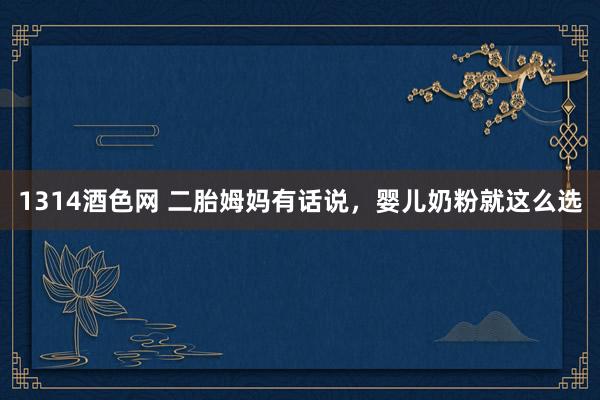 1314酒色网 二胎姆妈有话说,婴儿奶粉就这么选