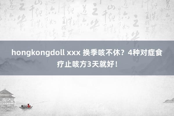 hongkongdoll xxx 换季咳不休?4种对症食疗止咳方3天就好!