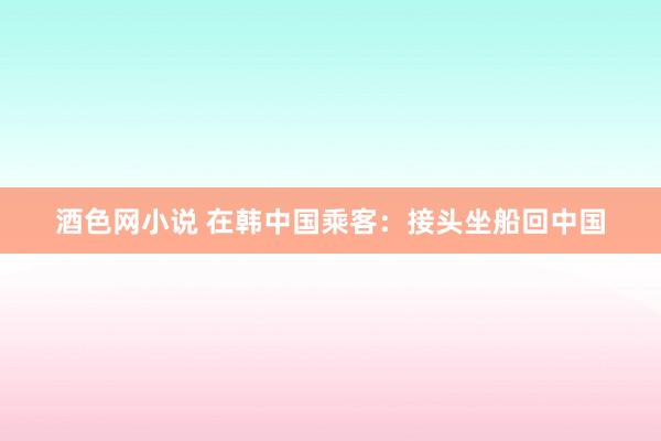 酒色网小说 在韩中国乘客：接头坐船回中国