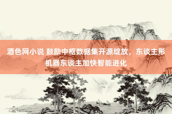 酒色网小说 鼓励中枢数据集开源绽放,东谈主形机器东谈主加快智能进化
