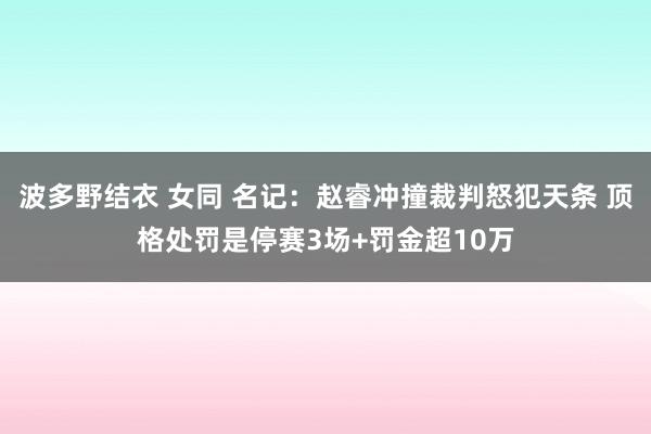 波多野结衣 女同 名记：赵睿冲撞裁判怒犯天条 顶格处罚是停赛3场+罚金超10万