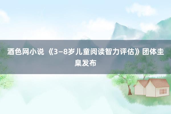 酒色网小说 《3—8岁儿童阅读智力评估》团体圭臬发布