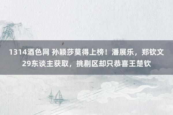 1314酒色网 孙颖莎莫得上榜！潘展乐，郑钦文29东谈主获取，挑剔区却只恭喜王楚钦