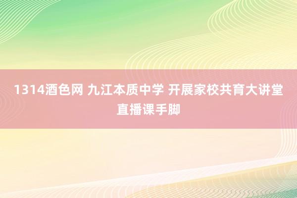 1314酒色网 九江本质中学 开展家校共育大讲堂直播课手脚