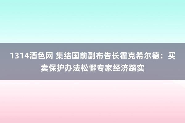 1314酒色网 集结国前副布告长霍克希尔德：买卖保护办法松懈专家经济踏实