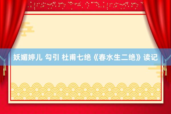 妖媚婷儿 勾引 杜甫七绝《春水生二绝》读记