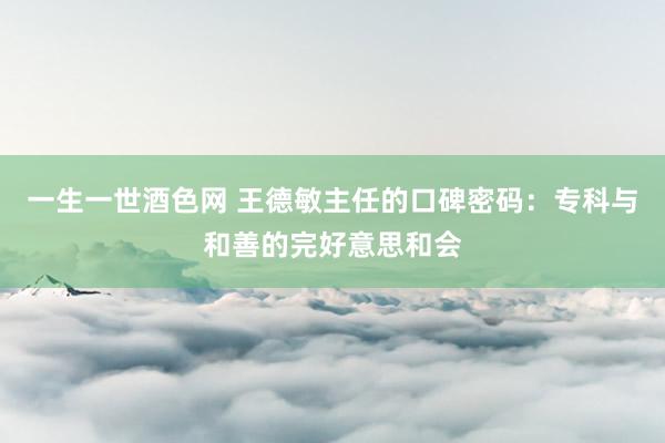 一生一世酒色网 王德敏主任的口碑密码：专科与和善的完好意思和会