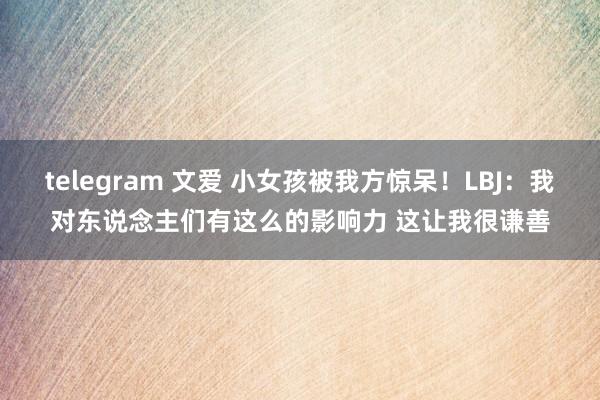 telegram 文爱 小女孩被我方惊呆！LBJ：我对东说念主们有这么的影响力 这让我很谦善