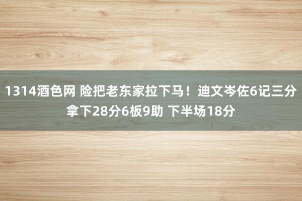 1314酒色网 险把老东家拉下马！迪文岑佐6记三分拿下28分6板9助 下半场18分