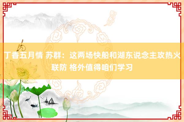 丁香五月情 苏群：这两场快船和湖东说念主攻热火联防 格外值得咱们学习