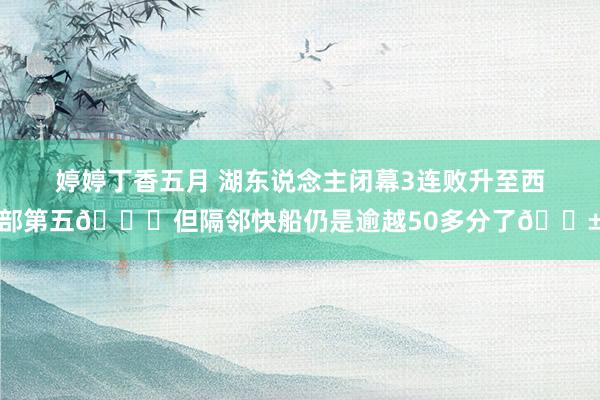 婷婷丁香五月 湖东说念主闭幕3连败升至西部第五😎但隔邻快船仍是逾越50多分了😱
