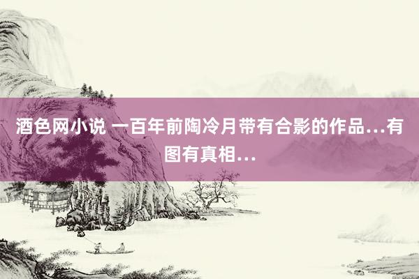 酒色网小说 一百年前陶冷月带有合影的作品…有图有真相…