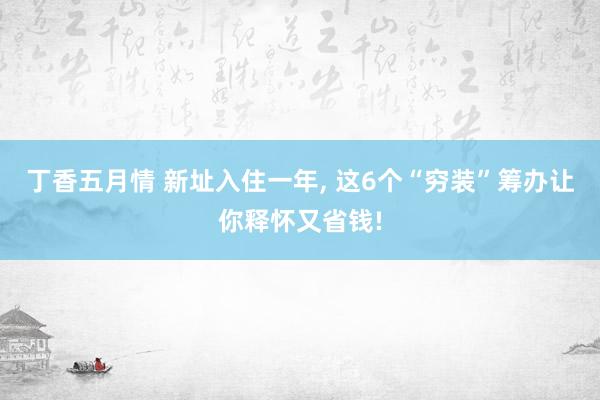 丁香五月情 新址入住一年， 这6个“穷装”筹办让你释怀又省钱!