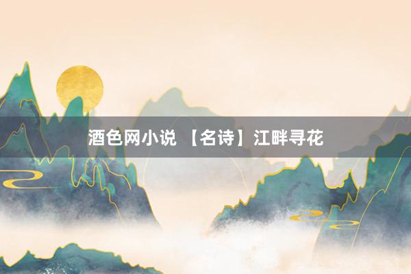 酒色网小说 【名诗】江畔寻花