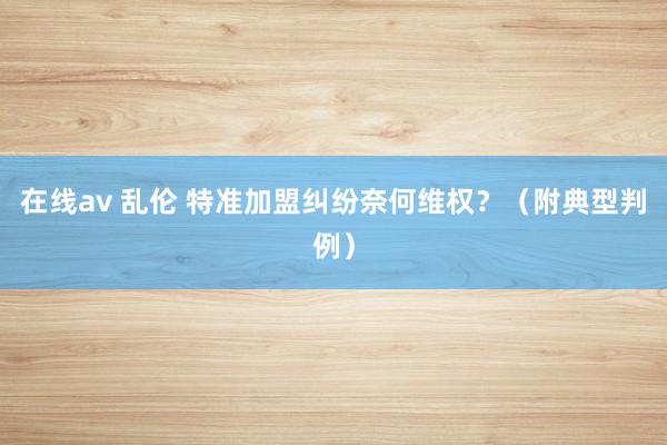 在线av 乱伦 特准加盟纠纷奈何维权？（附典型判例）