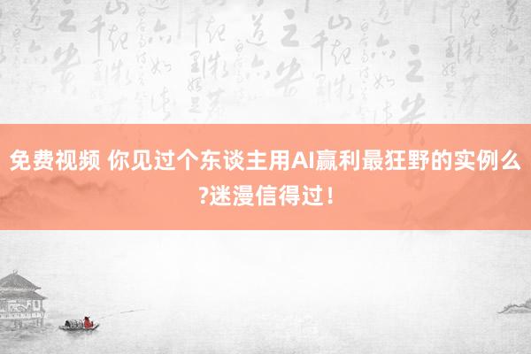 免费视频 你见过个东谈主用AI赢利最狂野的实例么?迷漫信得过！