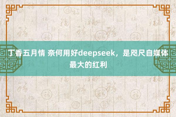 丁香五月情 奈何用好deepseek，是咫尺自媒体最大的红利