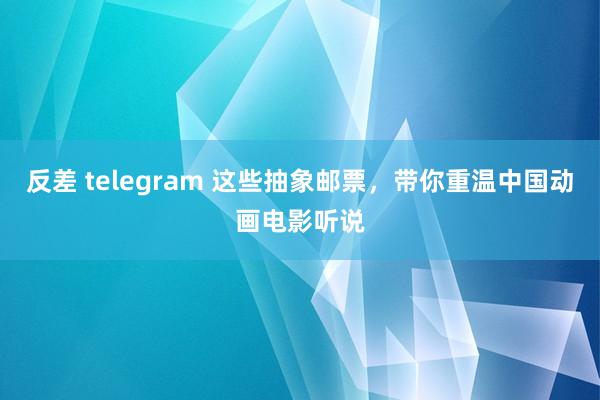 反差 telegram 这些抽象邮票，带你重温中国动画电影听说