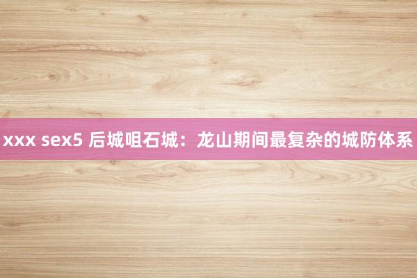 xxx sex5 后城咀石城：龙山期间最复杂的城防体系