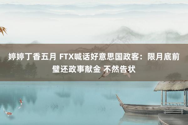 婷婷丁香五月 FTX喊话好意思国政客：限月底前璧还政事献金 不然告状