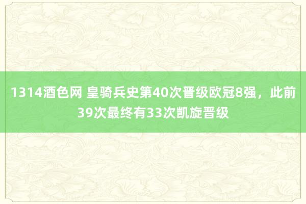 1314酒色网 皇骑兵史第40次晋级欧冠8强，此前39次最终有33次凯旋晋级