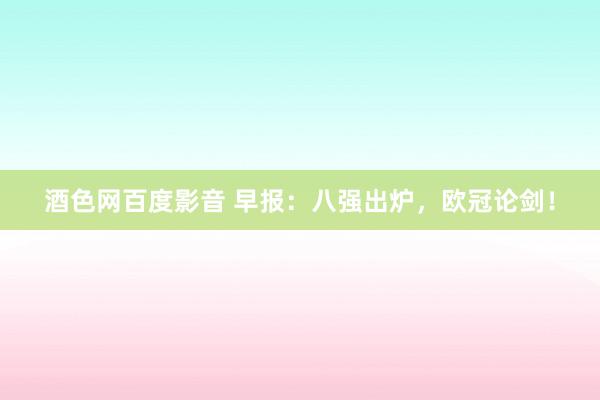 酒色网百度影音 早报：八强出炉，欧冠论剑！