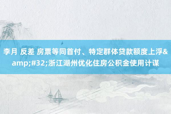 李月 反差 房票等同首付、特定群体贷款额度上浮&#32;浙江湖州优化住房公积金使用计谋