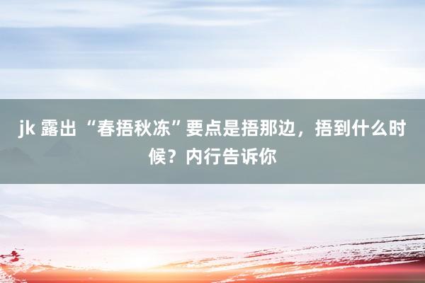 jk 露出 “春捂秋冻”要点是捂那边，捂到什么时候？内行告诉你