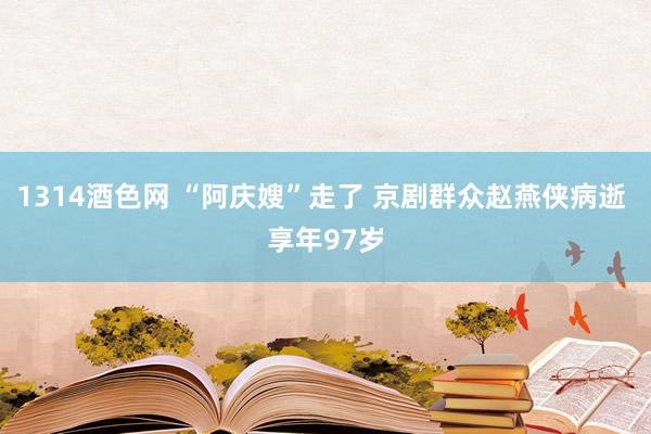 1314酒色网 “阿庆嫂”走了 京剧群众赵燕侠病逝 享年97岁