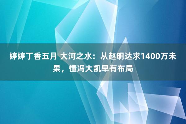 婷婷丁香五月 大河之水：从赵明达求1400万未果，懂冯大凯早有布局
