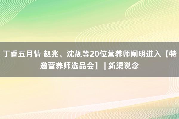 丁香五月情 赵兆、沈靓等20位营养师阐明进入【特邀营养师选品会】 | 新渠说念
