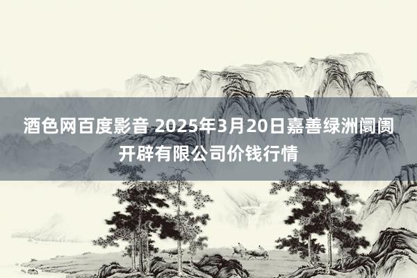 酒色网百度影音 2025年3月20日嘉善绿洲阛阓开辟有限公司价钱行情